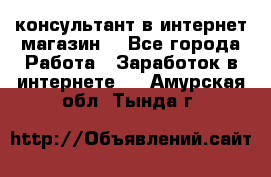 консультант в интернет магазин  - Все города Работа » Заработок в интернете   . Амурская обл.,Тында г.